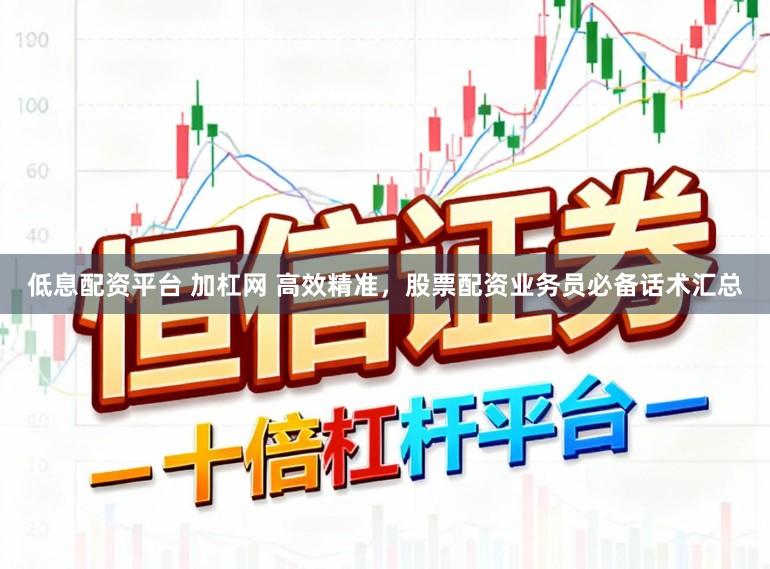 低息配资平台 加杠网 高效精准，股票配资业务员必备话术汇总