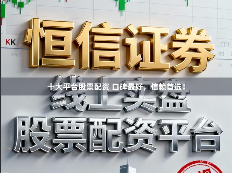十大平台股票配资 口碑最好，信赖首选！