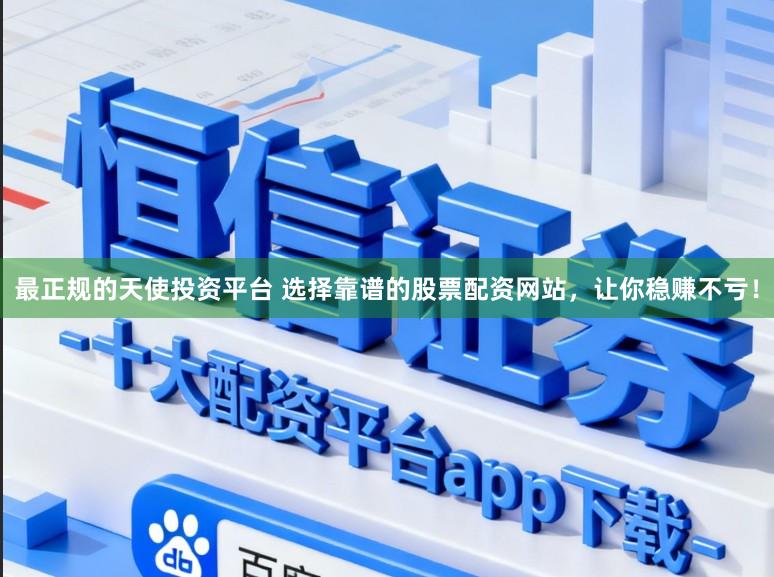 最正规的天使投资平台 选择靠谱的股票配资网站，让你稳赚不亏！