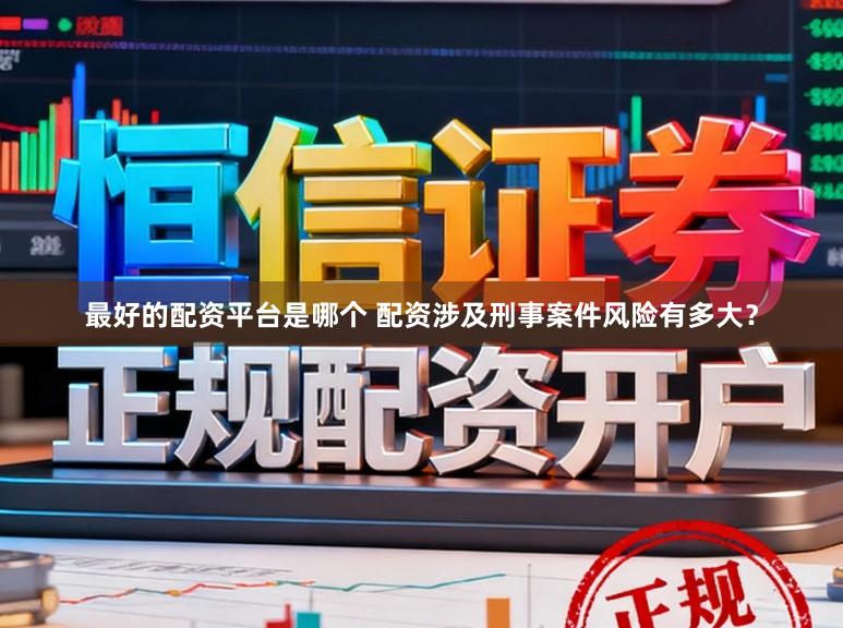 最好的配资平台是哪个 配资涉及刑事案件风险有多大?
