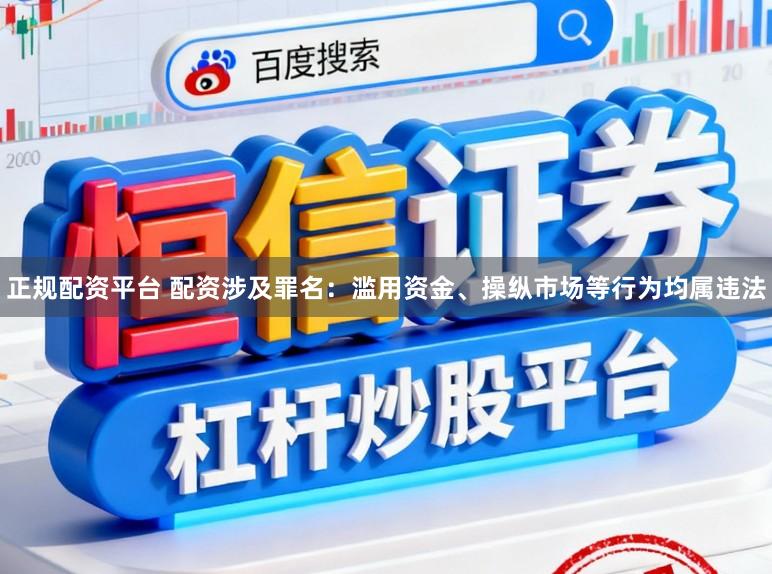 正规配资平台 配资涉及罪名：滥用资金、操纵市场等行为均属违法