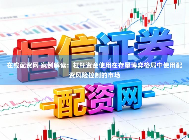 在线配资网 案例解读：杠杆资金使用在存量博弈格局中使用配资风险控制的市场
