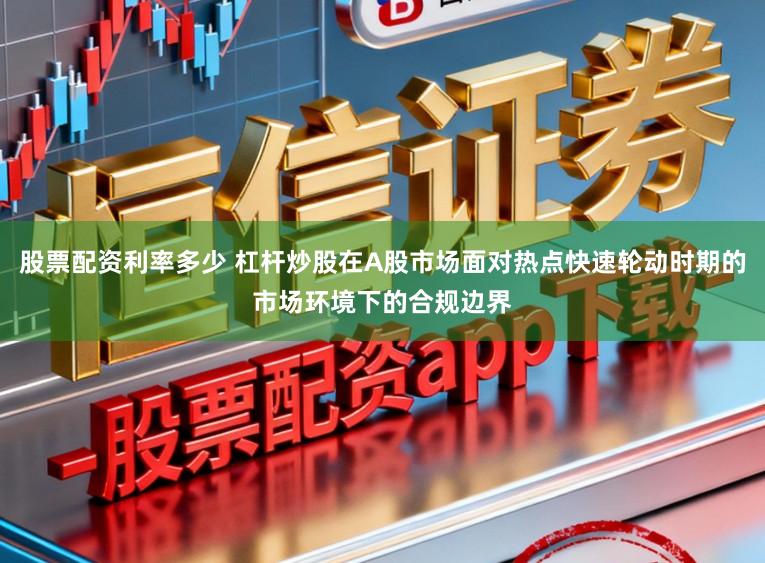 股票配资利率多少 杠杆炒股在A股市场面对热点快速轮动时期的市场环境下的合规边界
