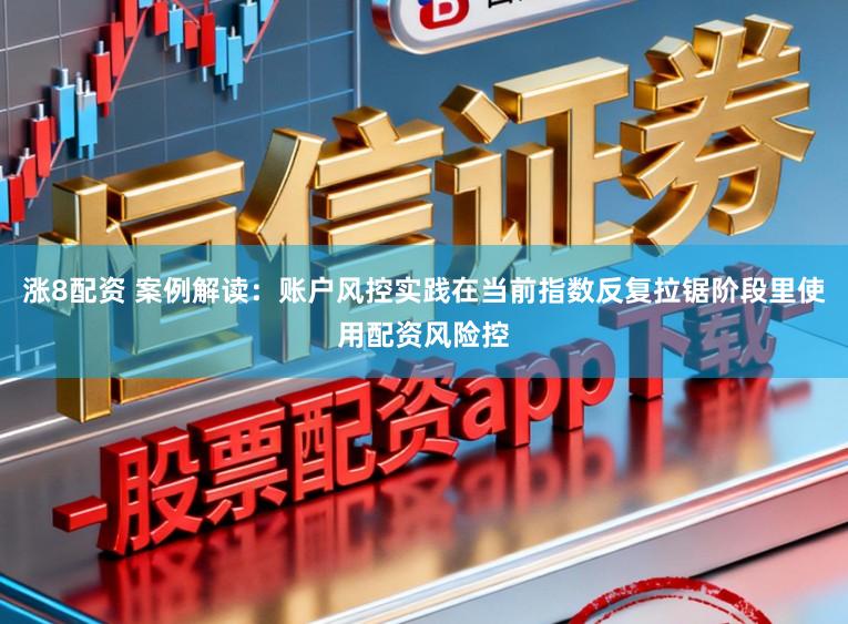 涨8配资 案例解读：账户风控实践在当前指数反复拉锯阶段里使用配资风险控
