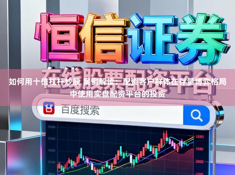 如何用十倍杠杆炒股 案例解读：配资客户群体在存量博弈格局中使用实盘配资平台的投资