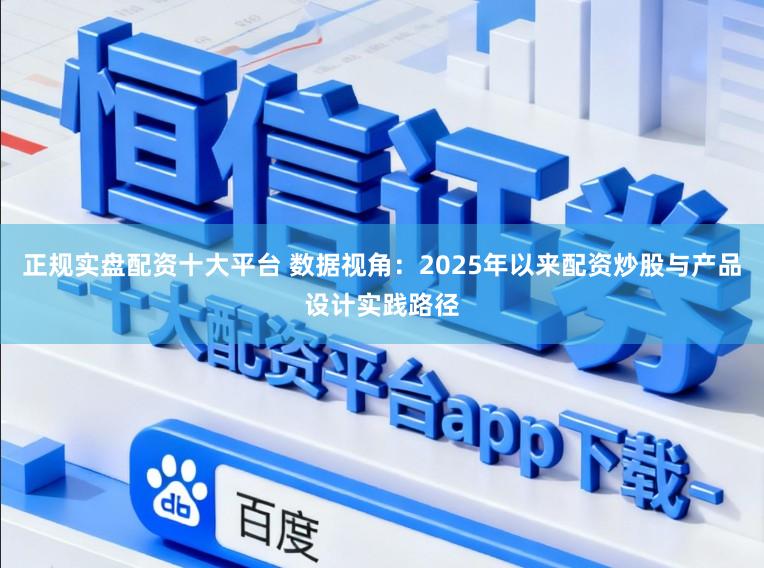 正规实盘配资十大平台 数据视角：2025年以来配资炒股与产品设计实践路径
