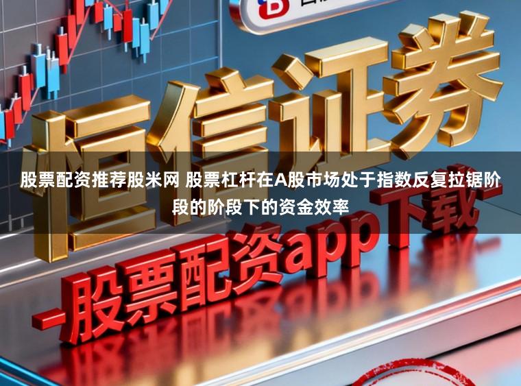 股票配资推荐股米网 股票杠杆在A股市场处于指数反复拉锯阶段的阶段下的资金效率