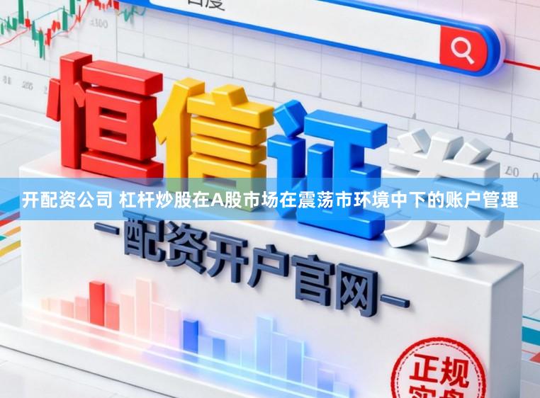 开配资公司 杠杆炒股在A股市场在震荡市环境中下的账户管理