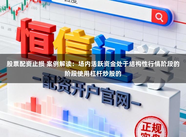 股票配资止损 案例解读：场内活跃资金处于结构性行情阶段的阶段使用杠杆炒股的