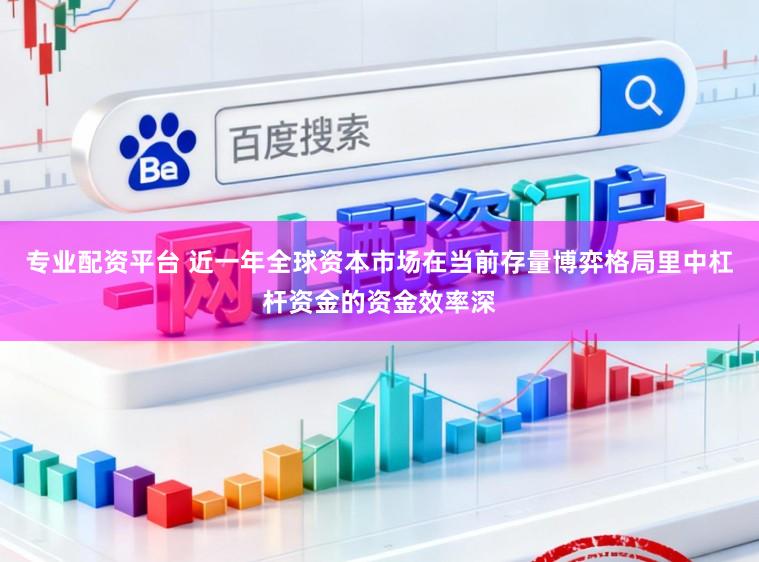 专业配资平台 近一年全球资本市场在当前存量博弈格局里中杠杆资金的资金效率深