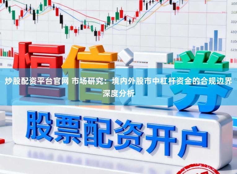 炒股配资平台官网 市场研究：境内外股市中杠杆资金的合规边界深度分析