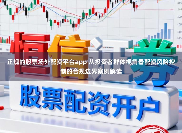 正规的股票场外配资平台app 从投资者群体视角看配资风险控制的合规边界案例解读