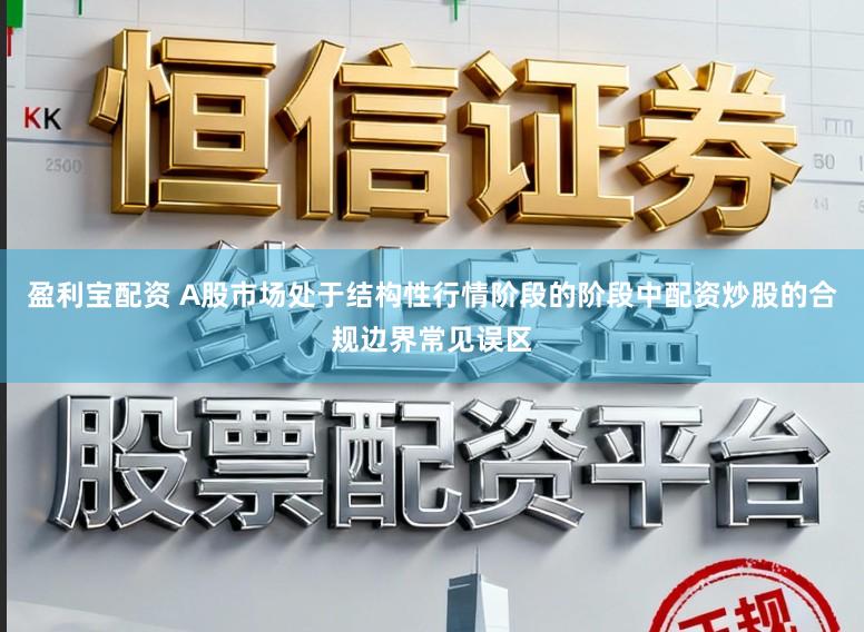 盈利宝配资 A股市场处于结构性行情阶段的阶段中配资炒股的合规边界常见误区