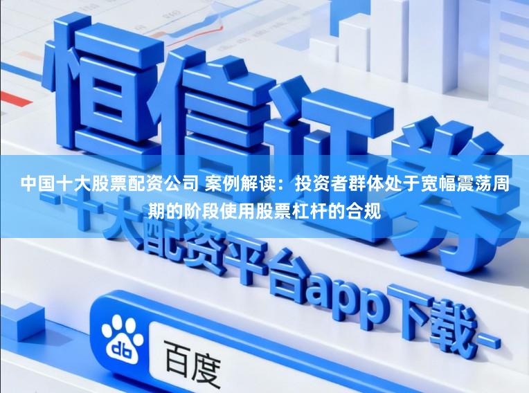 中国十大股票配资公司 案例解读：投资者群体处于宽幅震荡周期的阶段使用股票杠杆的合规
