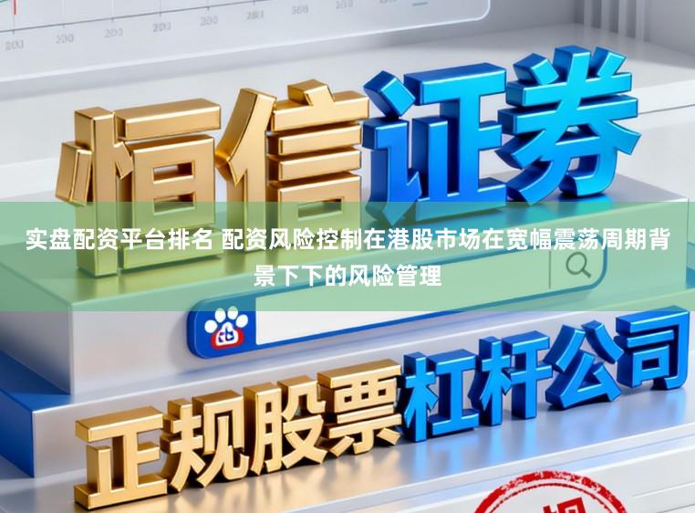 实盘配资平台排名 配资风险控制在港股市场在宽幅震荡周期背景下下的风险管理