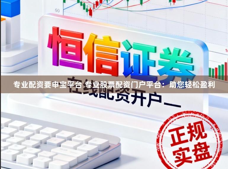 专业配资要申宝平台 专业股票配资门户平台：助您轻松盈利