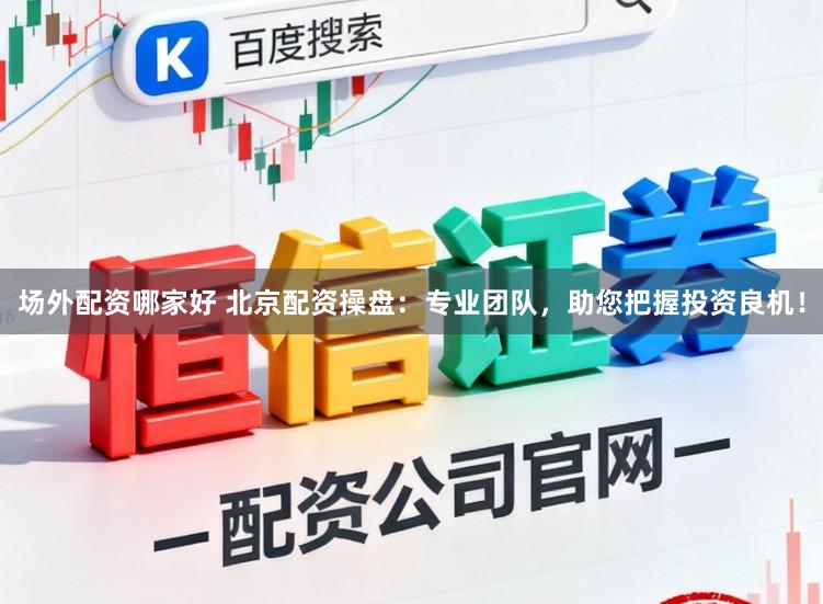 场外配资哪家好 北京配资操盘：专业团队，助您把握投资良机！