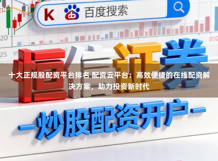 十大正规股配资平台排名 配资云平台：高效便捷的在线配资解决方案，助力投资新时代