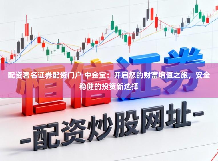 配资著名证券配资门户 中金宝：开启您的财富增值之旅，安全稳健的投资新选择