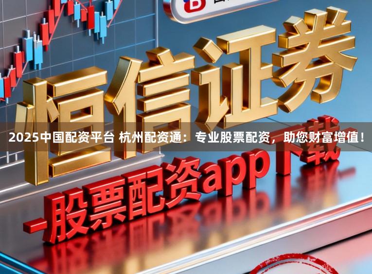 2025中国配资平台 杭州配资通：专业股票配资，助您财富增值！