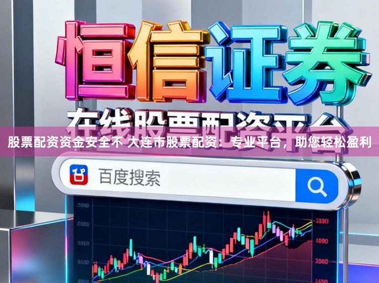 股票配资资金安全不 大连市股票配资：专业平台，助您轻松盈利