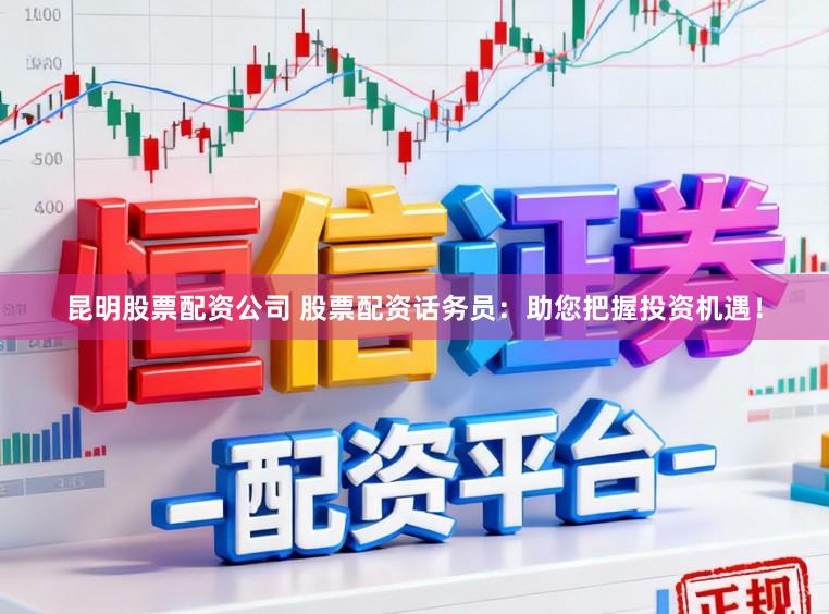 昆明股票配资公司 股票配资话务员：助您把握投资机遇！