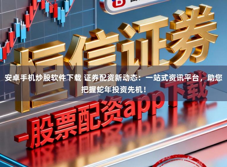 安卓手机炒股软件下载 证券配资新动态：一站式资讯平台，助您把握蛇年投资先机！