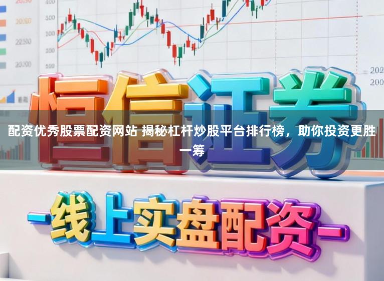 配资优秀股票配资网站 揭秘杠杆炒股平台排行榜，助你投资更胜一筹