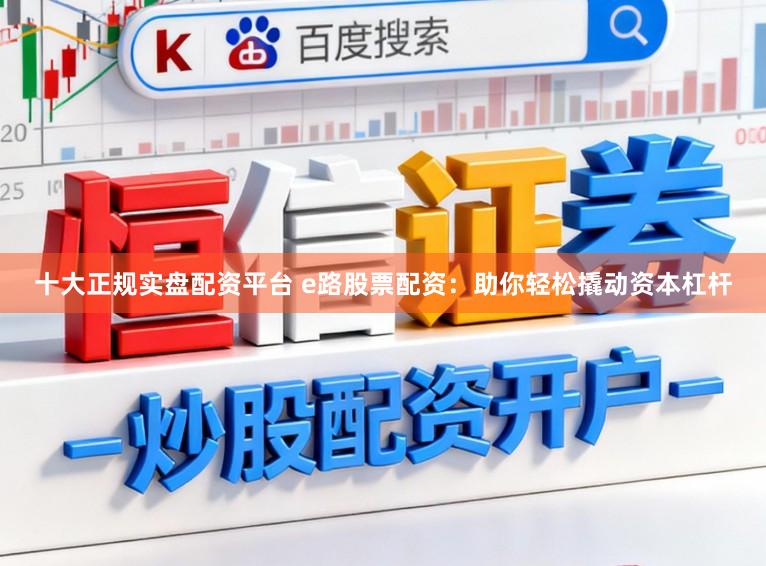 十大正规实盘配资平台 e路股票配资：助你轻松撬动资本杠杆