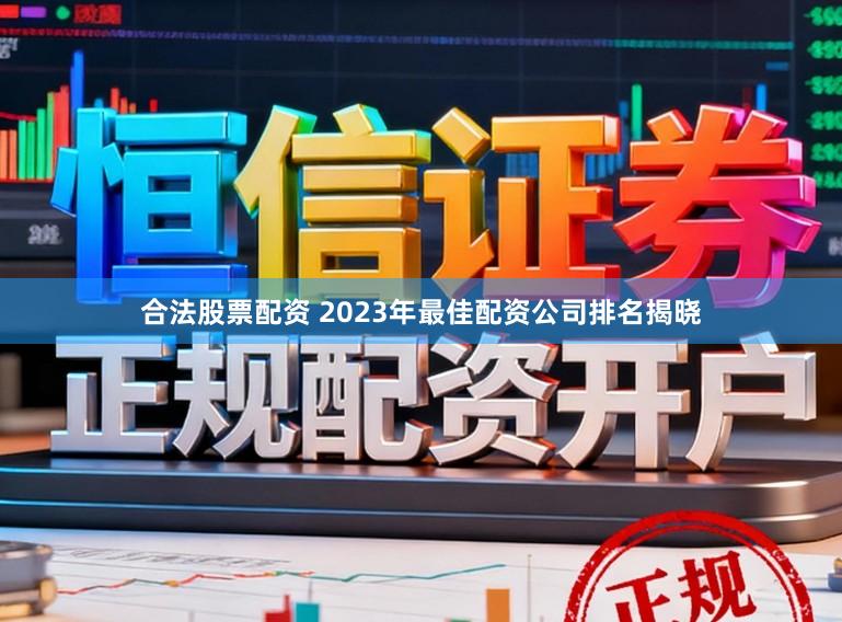 合法股票配资 2023年最佳配资公司排名揭晓
