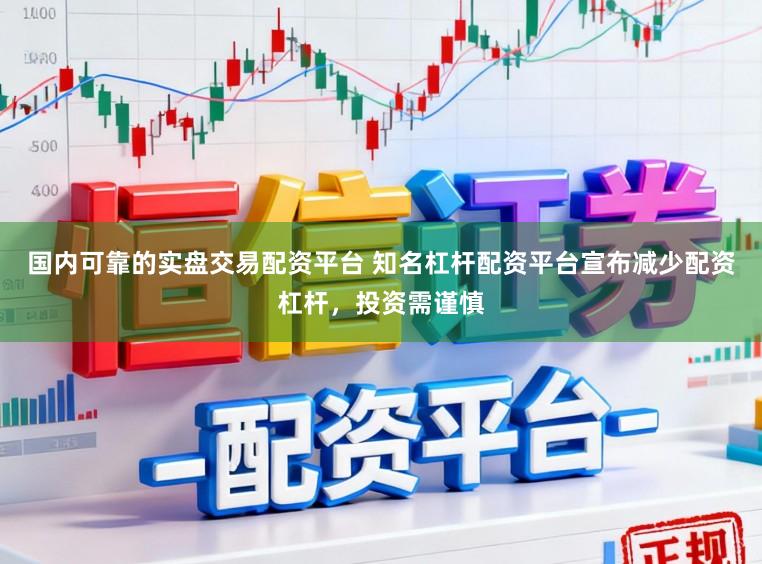 国内可靠的实盘交易配资平台 知名杠杆配资平台宣布减少配资杠杆，投资需谨慎