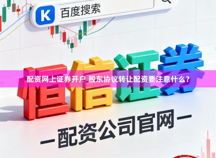 配资网上证券开户 股东协议转让配资要注意什么？
