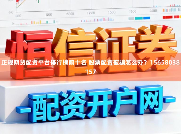 正规期货配资平台排行榜前十名 股票配资被骗怎么办？15658038157