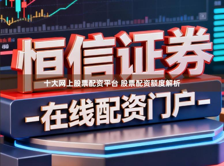 十大网上股票配资平台 股票配资额度解析