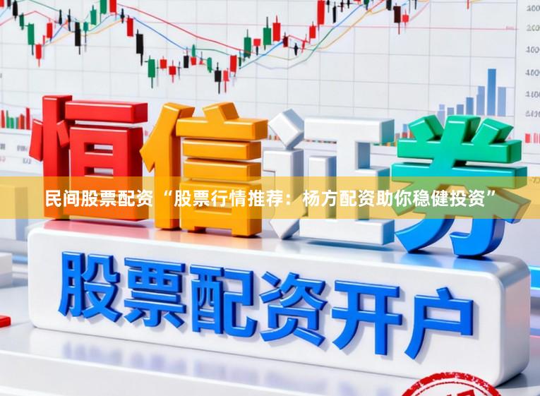 民间股票配资 “股票行情推荐：杨方配资助你稳健投资”