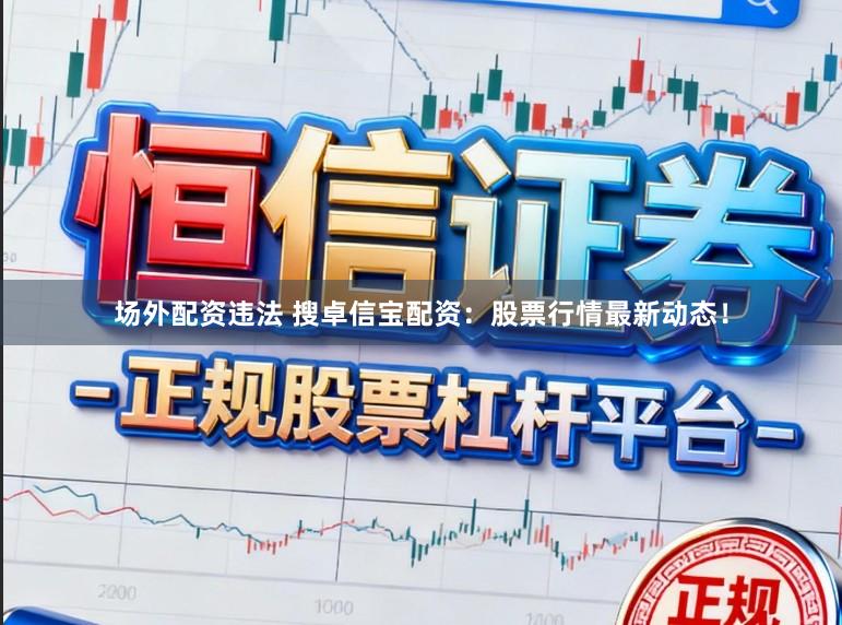 场外配资违法 搜卓信宝配资:股票行情最新动态!
