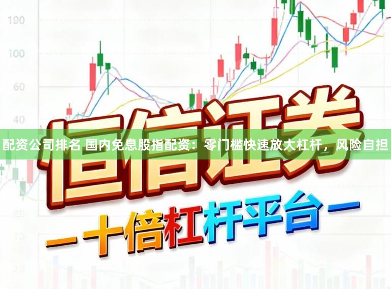 配资公司排名 国内免息股指配资:零门槛快速放大杠杆,风险自担