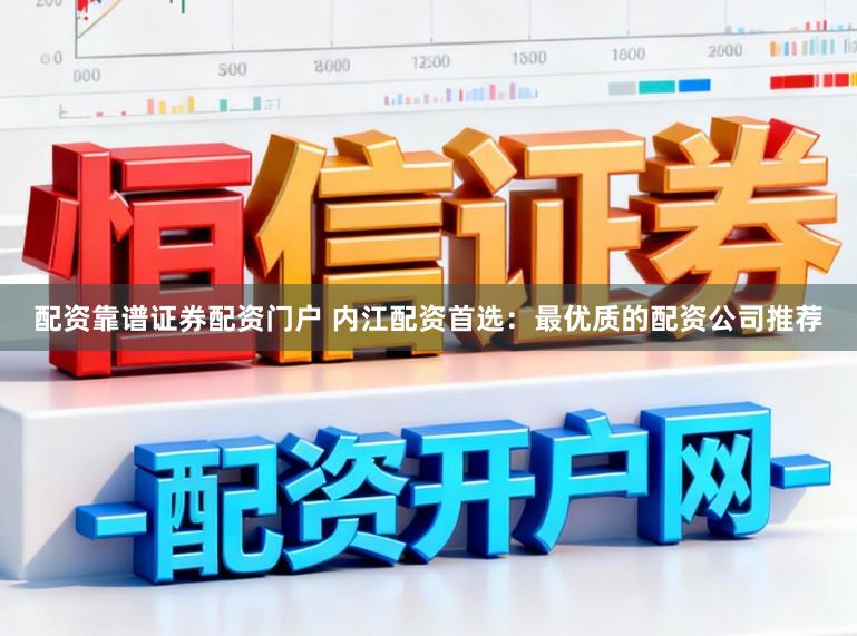 配资靠谱证券配资门户 内江配资首选：最优质的配资公司推荐