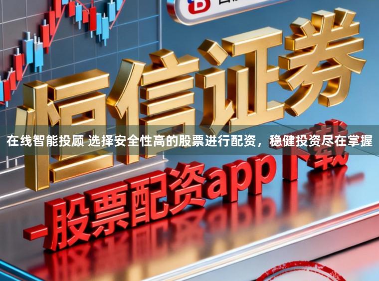 在线智能投顾 选择安全性高的股票进行配资，稳健投资尽在掌握
