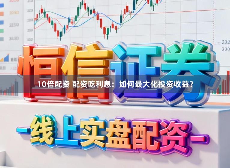 10倍配资 配资吃利息：如何最大化投资收益？
