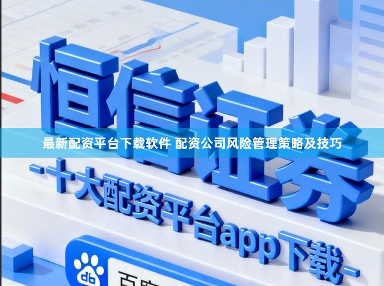 最新配资平台下载软件 配资公司风险管理策略及技巧