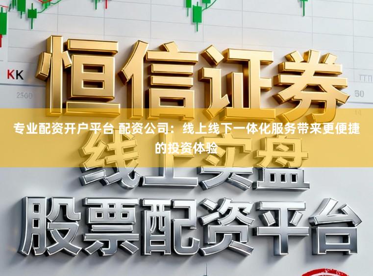 专业配资开户平台 配资公司：线上线下一体化服务带来更便捷的投资体验