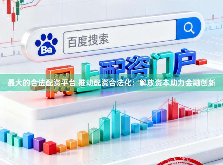最大的合法配资平台 推动配资合法化：解放资本助力金融创新