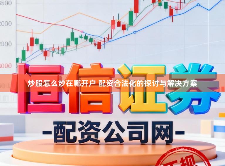 炒股怎么炒在哪开户 配资合法化的探讨与解决方案