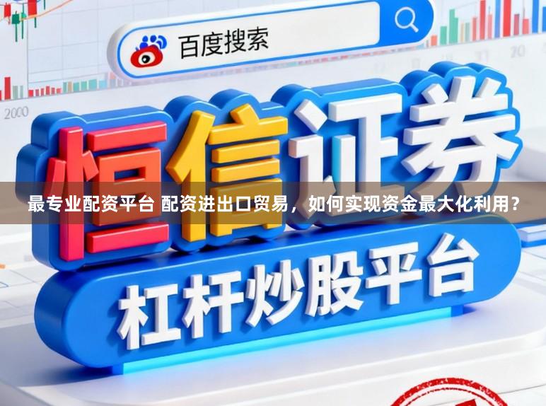 最专业配资平台 配资进出口贸易，如何实现资金最大化利用？
