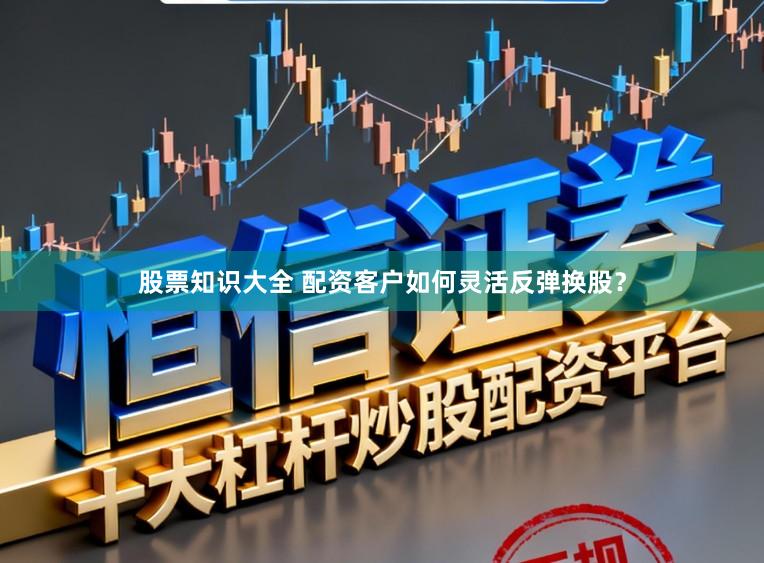 股票知识大全 配资客户如何灵活反弹换股？