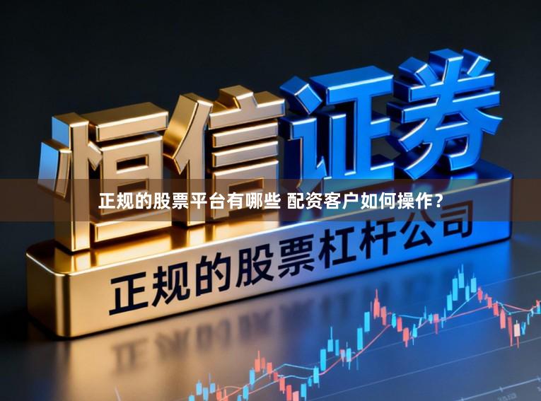 正规的股票平台有哪些 配资客户如何操作？