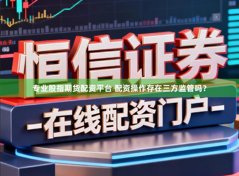 专业股指期货配资平台 配资操作存在三方监管吗？