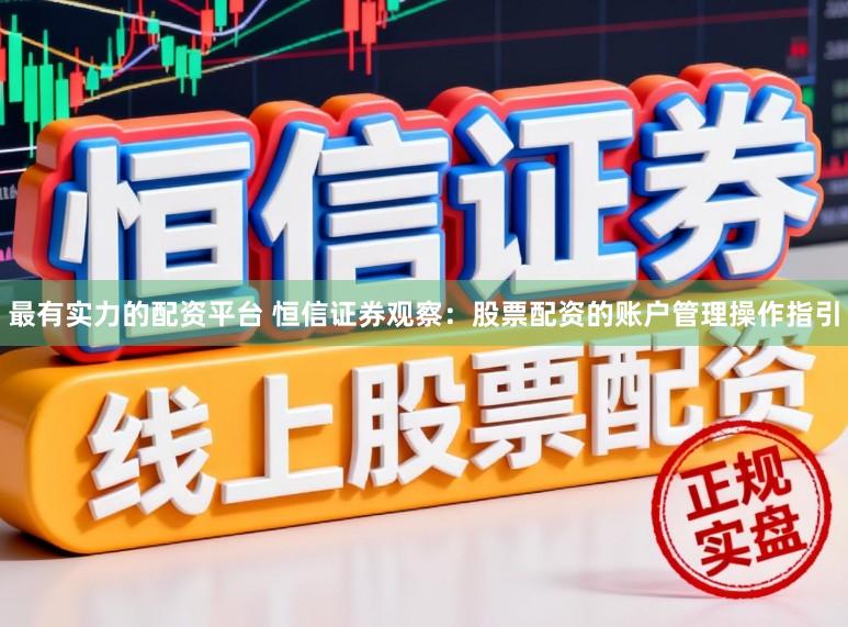 最有实力的配资平台 恒信证券观察：股票配资的账户管理操作指引