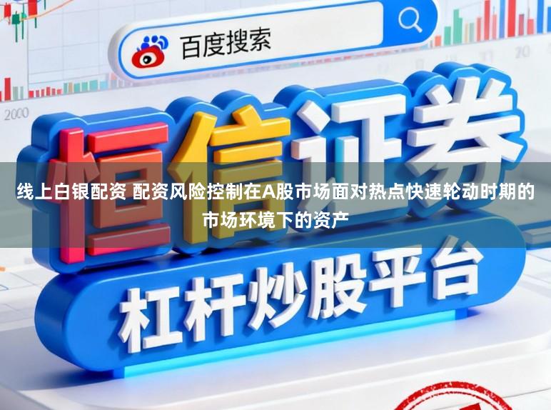 线上白银配资 配资风险控制在A股市场面对热点快速轮动时期的市场环境下的资产